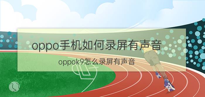 oppo手机如何录屏有声音 oppok9怎么录屏有声音？